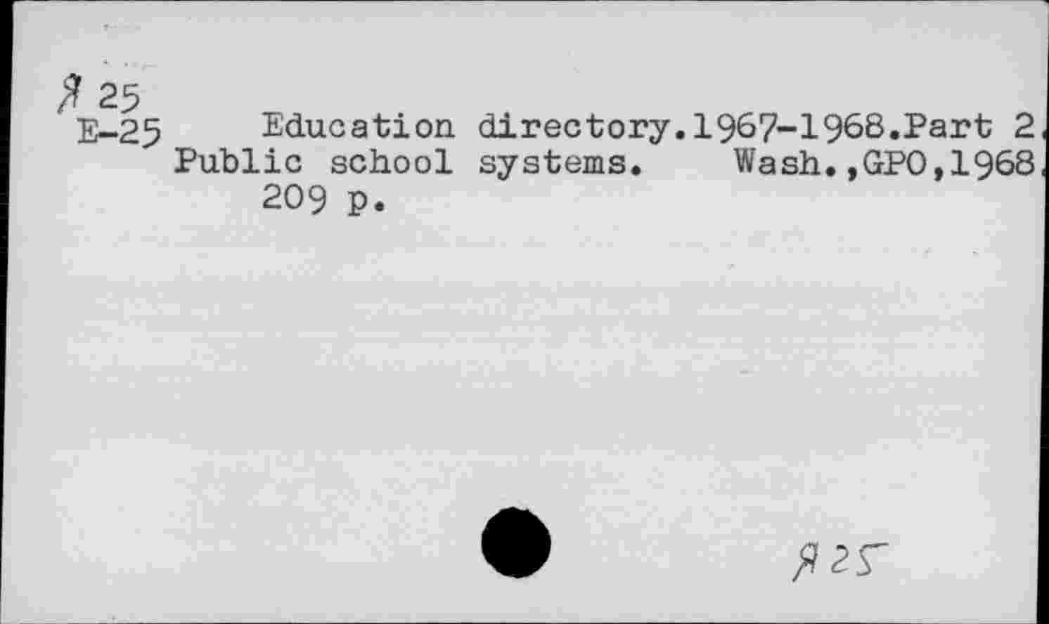 ﻿25 E-25
Education directory.1967-1968.Part 2
Public school systems. Wash.,GPO,1968 209 P.